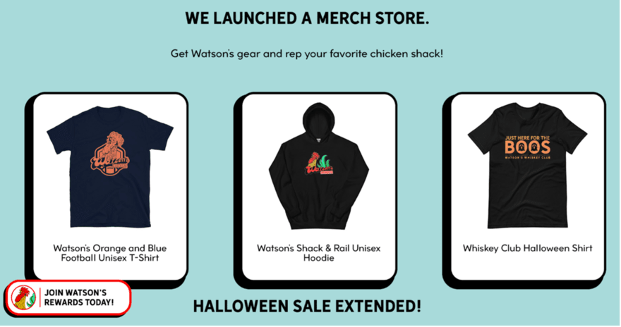 T-shirts for sale A Watson's merch store with a white background and blue text. The text says "WE LAUNCHED A MERCH STORE. Get Watson's gear and rep your favorite chicken shack!" There are also images of three Watson's merch items: an orange and blue football t-shirt, a unisex Watson's Shack & Rail hoodie, and a whiskey club Hallow