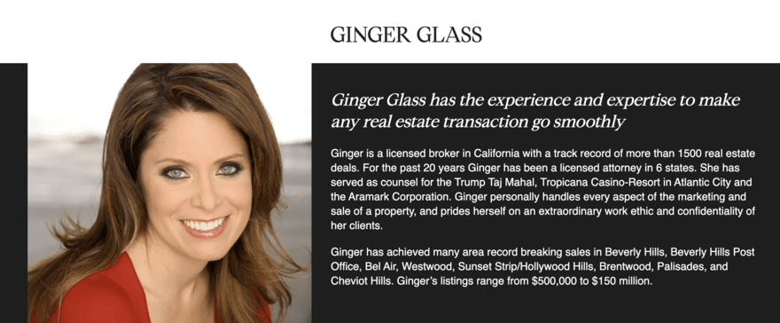 GG2 The image shows a profile section of a real estate website, highlighting a broker named Ginger Glass. It details her experience and expertise in the field, mentioning her role as a licensed broker in California and a licensed attorney in six states. It also notes her involvement in notable real estate deals and her work ethic and commitment to client confidentiality. Her record-breaking sales in various prestigious areas of California are also showcased, with property listings ranging from $500,000 to $150 million.